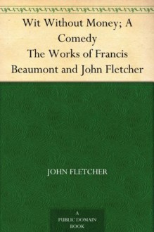 Wit Without Money; A Comedy The Works of Francis Beaumont and John Fletcher - John Fletcher