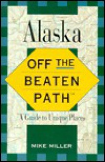 Alaska Off the Beaten Path: A Guide to Unique Places - Mike Miller