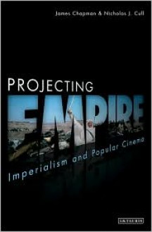 Projecting Empire: Imperialism and Popular Cinema - James Chapman, Nicholas J. Cull