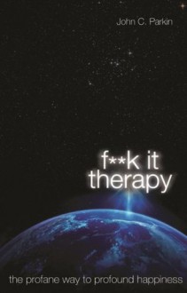 F**k It Therapy: The Profane Way to Profound Happiness - John C. Parkin