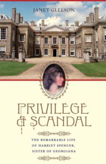 Privilege and Scandal: The Remarkable Life of Harriet Spencer, Sister of Georgiana - Janet Gleeson