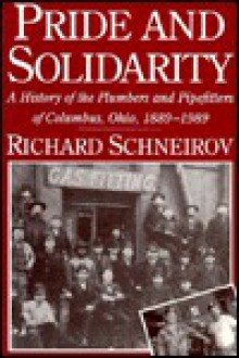 Pride and Solidarity: A History of the Plumbers and Pipefitters of Columbus, Ohio, 1889-1989 - Richard Schneirov