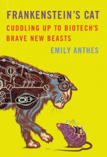 Frankenstein's Cat: Cuddling Up to Biotech's Brave New Beasts - Emily Anthes