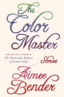 The Color Master: Stories - Aimee Bender