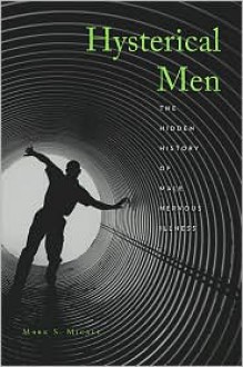 Hysterical Men: The Hidden History of Male Nervous Illness - Mark S. Micale