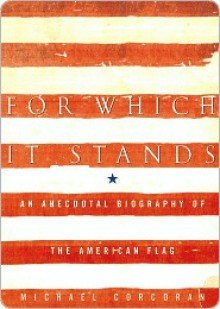 For Which It Stands: An Anecdotal Biography of the American Flag - Michael Corcoran