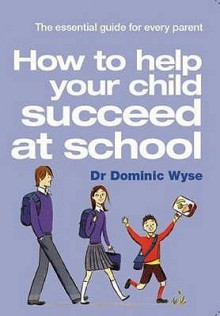 How to Help Your Child Succeed at School: The Essential Guide for Every Parent - Dominic Wyse