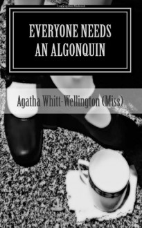 Everyone Needs an Algonquin: The Collected Wit and Wisdom of Agatha Whitt-Wellington (Miss) - Agatha Whitt-Wellington