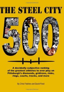 The Steel City 500: A decidedly subjective ranking of the greatest athletes to ever play on Pittsburgh's diamonds, gridirons, rinks, rings, courts, tracks and more - David Finoli, Chris Fletcher