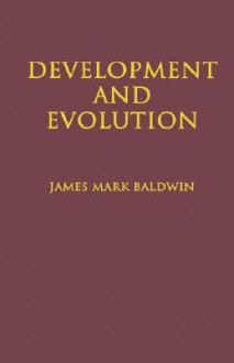 Development and Evolution: Including Psychophysical, Evolution, Evolution by Orthoplasy, and the Theory of Genetic Modes - James Mark Baldwin