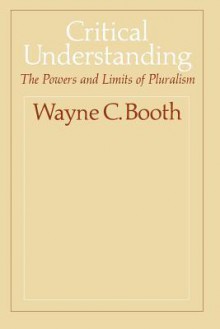 Critical Understanding: The Powers and Limits of Pluralism - Wayne C. Booth