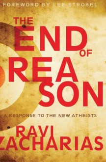 The End Of Reason: A Response To The New Atheists - Ravi Zacharias