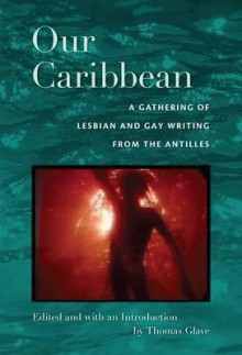 Our Caribbean: A Gathering of Lesbian and Gay Writing from the Antilles - Thomas Glave