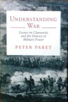 Understanding War: Essays on Clausewitz and the History of Military Power - Peter Paret, Felix Gilbert