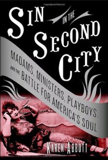 Sin in the Second City: Madams, Ministers, Playboys, and the Battle for America's Soul - Karen Abbott