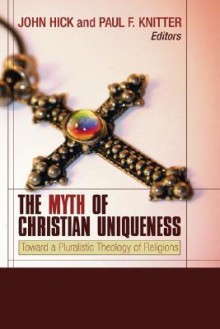 The Myth of Christian Uniqueness: Toward a Pluralistic Theology of Religions - John Harwood Hick, Paul F. Knitter