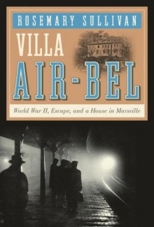 Villa Air-Bel: World War II, Escape, and a House in Marseille - Rosemary Sullivan