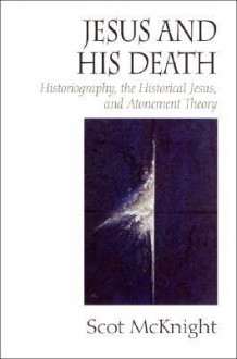 Jesus and His Death: Historiography, the Historical Jesus, and Atonement Theory - Scot McKnight