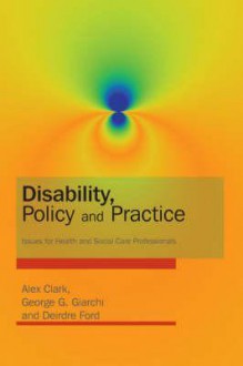 Disability, Policy and Practice: Issues for Health and Social Care Professionals - Alex Clark, Deirdre Ford, George Giarchi