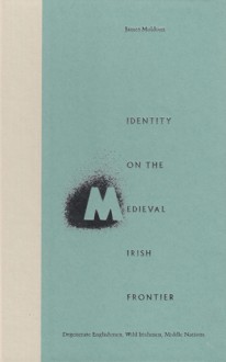 Identity on the Medieval Irish Frontier: Degenerate Englishmen, Wild Irishmen, Middle Nations - James Muldoon