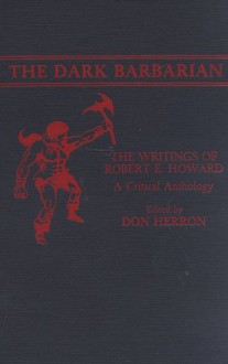 The Dark Barbarian: The Writings Of Robert E. Howard: A Critical Anthology - Don Herron