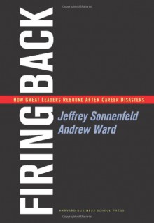 Firing Back: How Great Leaders Rebound after Career Disasters - Jeffrey Sonnenfeld, Andrew Ward