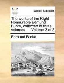 The works of the Right Honourable Edmund Burke, collected in three volumes. ... Volume 3 of 3 - Edmund Burke