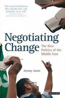 Negotiating Change: The New Politics of the Middle East - Jeremy Jones