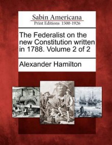 The Federalist on the New Constitution Written in 1788. Volume 2 of 2 - Alexander Hamilton