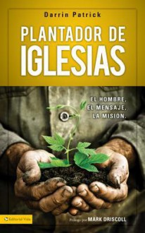 Plantador de Iglesias: El Hombre, El Mensaje, La Mision - Darrin Patrick