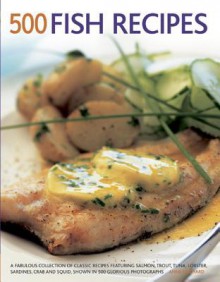 500 Fish Recipes: A Fabulous Collection of Classic Recipes Featuring Salmon, Trout, Tuna, Lobster, Sardines, Crab and Squid, Shown in 500 Glorious Photographs - Anne Hildyard