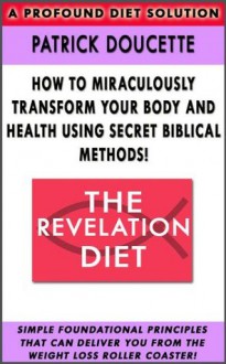 The Revelation Diet - How to Miraculously Transform Your Body and Health Using Secret Biblical Methods! - Patrick Doucette