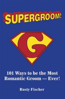 Supergroom!:101 Ways to be the Most Romantic Groom-EVER! - Rusty Fischer