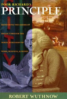 Poor Richard's Principle: Recovering the American Dream Through the Moral Dimension of Work, Business, and Money - Robert Wuthnow