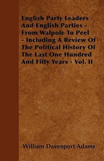 English Party Leaders and English Parties - From Walpole to Peel - Including a Review of the Political History of the Last One Hundred and Fifty Years - William Davenport Adams