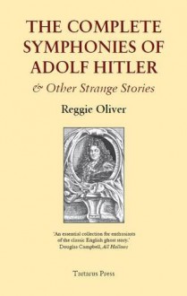 The Complete Symphonies Of Adolf Hitler And Other Strange Stories - Reggie Oliver