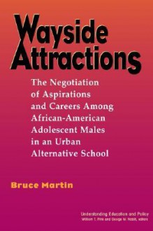 Wayside Attractions: The Negotiation Of Aspirations And Careers Among African American Adolescent Males In An Urban Alternative School - Christopher Martin