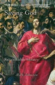 Saving God: Religion After Idolatry - Mark D. Johnston