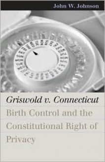 Griswold v. Connecticut: Birth Control And The Constitutional Right Of Privacy - John W. Johnson