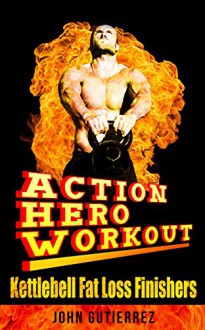 The Action Hero Workout: Kettlebell Fatloss Finishers - John Gutierrez