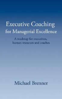 Executive Coaching for Managerial Excellence: A Roadmap for Executives, Human Resources and Coaches - Michael Brenner