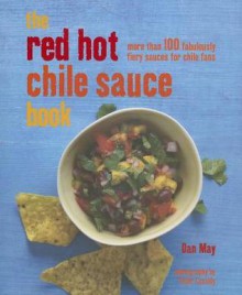 The Red Hot Chile Sauce Book: More Than 100 Fabulouly Fiery Sauces for Chile Fans - Dan May