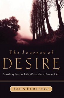 The Journey of Desire: Searching for the Life We Always Dreamed of - John Eldredge