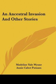 An Ancestral Invasion and Other Stories - Madeline Yale Wynne