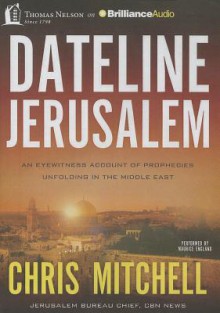 Dateline Jerusalem: An Eyewitness Account of Prophecies Unfolding in the Middle East - Chris Mitchell