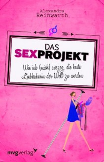 Das Sexprojekt: Wie ich (mich) auszog, die beste Liebhaberin der Welt zu werden - Alexandra Reinwarth