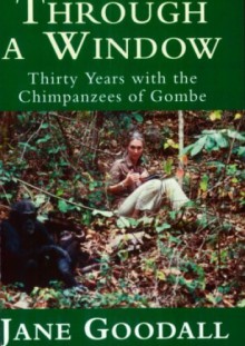 Through a window. Thirty Years with the Chimpanzees of Gombe - Jane Goodall