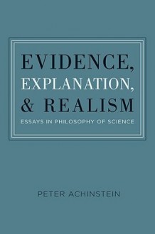 Evidence, Explanation, and Realism: Essays in Philosophy of Science - Peter Achinstein