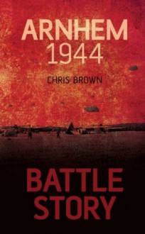 Battle Story Arnhem 1944 - Chris Brown