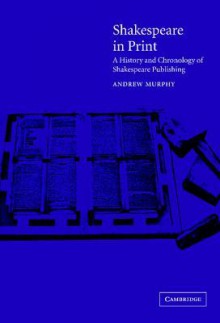 Shakespeare in Print: A History and Chronology of Shakespeare Publishing - Andrew Murphy